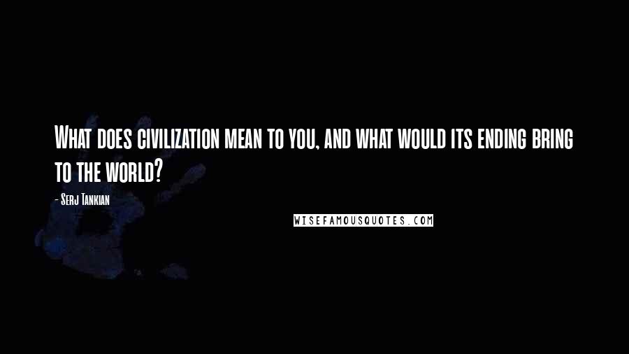 Serj Tankian quotes: What does civilization mean to you, and what would its ending bring to the world?