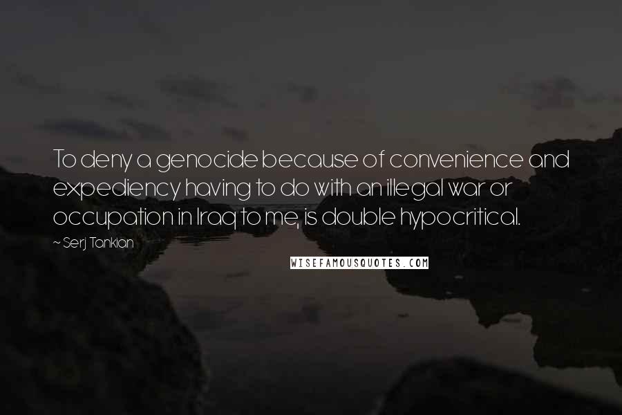 Serj Tankian quotes: To deny a genocide because of convenience and expediency having to do with an illegal war or occupation in Iraq to me, is double hypocritical. Serj Tankian quotes: To deny a genocide because of convenience and expediency having to do with an illegal war or occupation in Iraq to me, is double hypocritical.