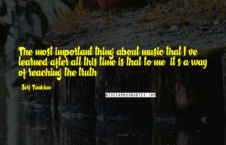 Serj Tankian quotes: The most important thing about music that I've learned after all this time is that to me, it's a way of reaching the truth. Serj Tankian quotes: The most important thing about music that I've learned after all this time is that to me, it's a way of reaching the truth.