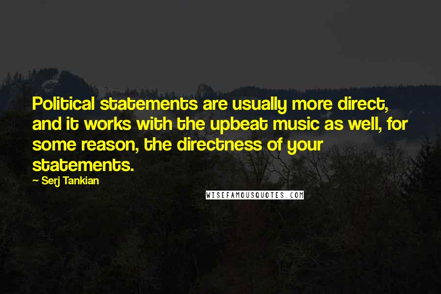 Serj Tankian quotes: Political statements are usually more direct, and it works with the upbeat music as well, for some reason, the directness of your statements. Serj Tankian quotes: Political statements are usually more direct, and it works with the upbeat music as well, for some reason, the directness of your statements.