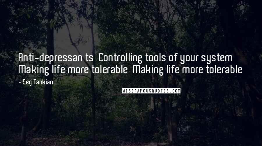 Serj Tankian quotes: Anti-depressan ts Controlling tools of your system Making life more tolerable Making life more tolerable