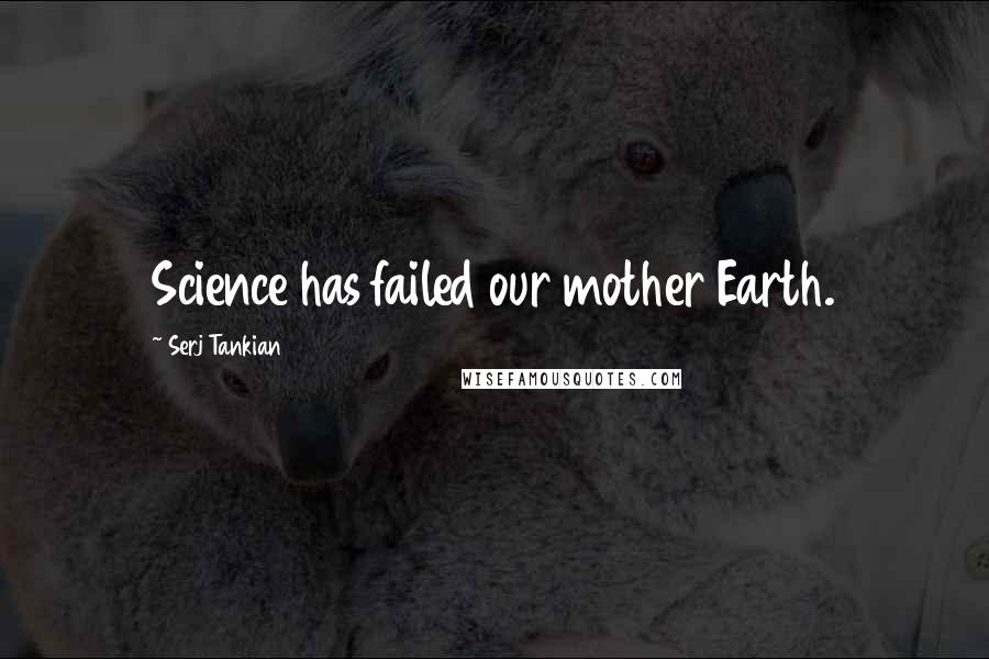 Serj Tankian quotes: Science has failed our mother Earth.