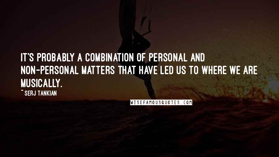 Serj Tankian quotes: It's probably a combination of personal and non-personal matters that have led us to where we are musically.