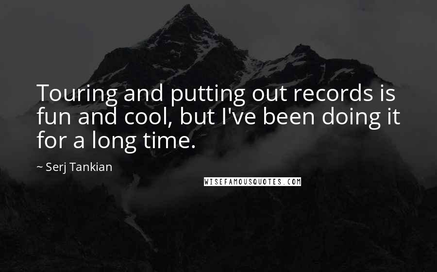 Serj Tankian quotes: Touring and putting out records is fun and cool, but I've been doing it for a long time.