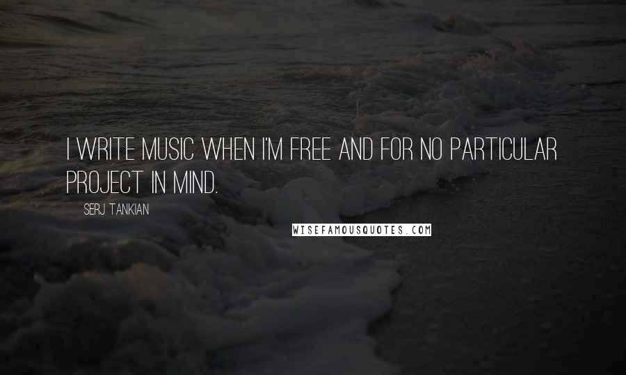 Serj Tankian quotes: I write music when I'm free and for no particular project in mind.