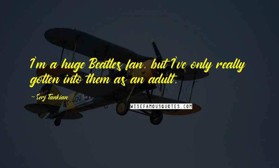 Serj Tankian quotes: I'm a huge Beatles fan, but I've only really gotten into them as an adult. Serj Tankian quotes: I'm a huge Beatles fan, but I've only really gotten into them as an adult.