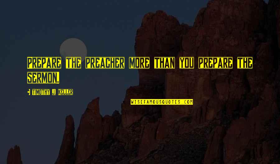 Sermon Quotes By Timothy J. Keller: Prepare the preacher more than you prepare the