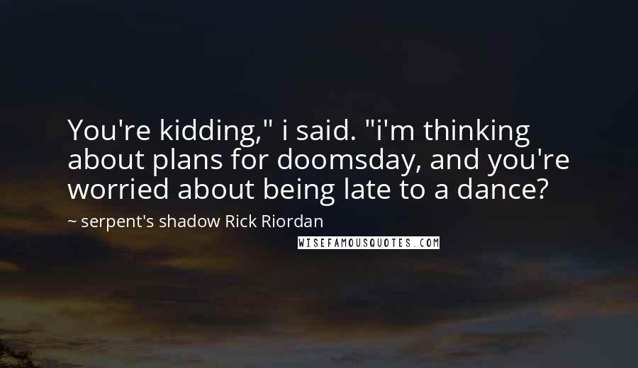 Serpent's Shadow Rick Riordan quotes: You're kidding," i said. "i'm thinking about plans for doomsday, and you're worried about being late to a dance? Serpent's Shadow Rick Riordan quotes: You're kidding," i said. "i'm thinking about plans for doomsday, and you're worried about being late to a dance?