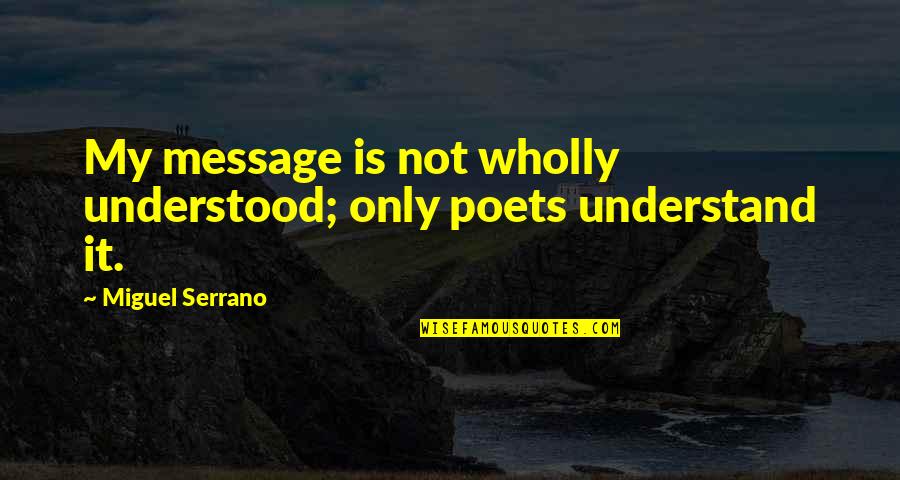 Serrano Quotes By Miguel Serrano: My message is not wholly understood; only poets Serrano Quotes By Miguel Serrano: My message is not wholly understood; only poets