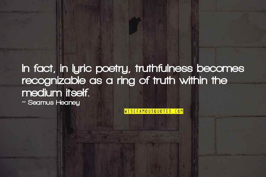 Serrone Leone Quotes By Seamus Heaney: In fact, in lyric poetry, truthfulness becomes recognizable Serrone Leone Quotes By Seamus Heaney: In fact, in lyric poetry, truthfulness becomes recognizable