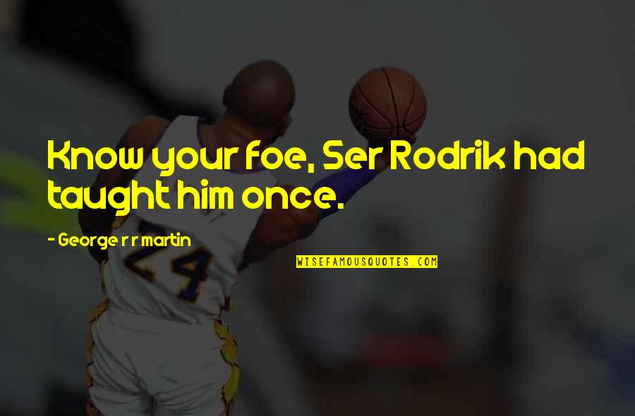 Ser's Quotes By George R R Martin: Know your foe, Ser Rodrik had taught him Ser's Quotes By George R R Martin: Know your foe, Ser Rodrik had taught him