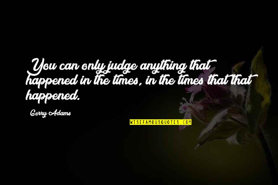 Sershen And Zaritskaya Quotes By Gerry Adams: You can only judge anything that happened in Sershen And Zaritskaya Quotes By Gerry Adams: You can only judge anything that happened in