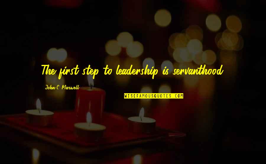 Servanthood Quotes By John C. Maxwell: The first step to leadership is servanthood.