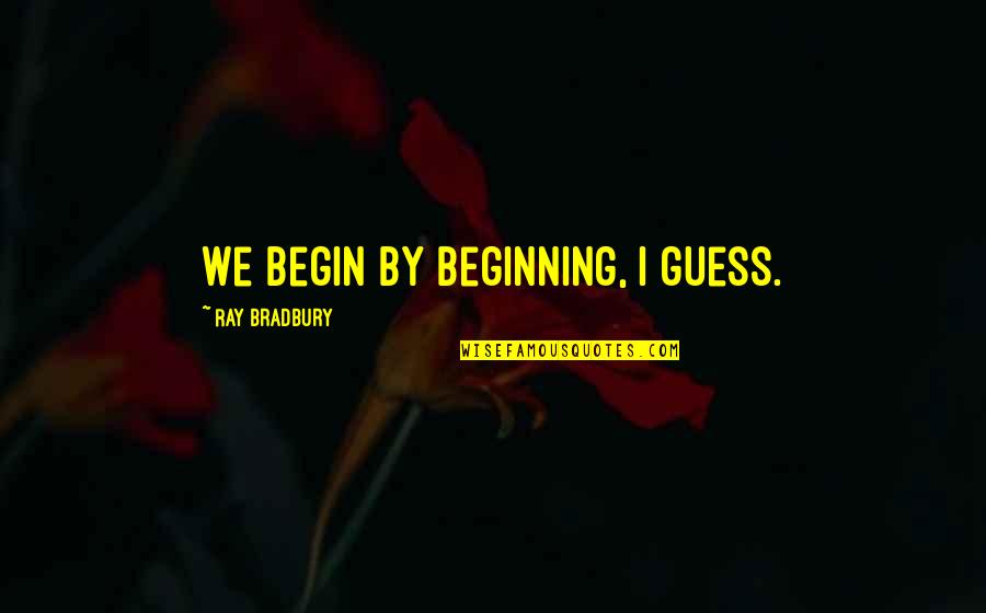 Servants Of Rock Quotes By Ray Bradbury: We begin by beginning, I guess. Servants Of Rock Quotes By Ray Bradbury: We begin by beginning, I guess.