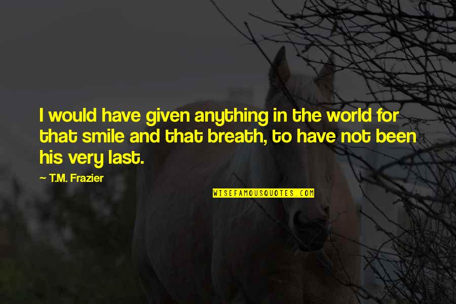 Serve Alabama Quotes By T.M. Frazier: I would have given anything in the world Serve Alabama Quotes By T.M. Frazier: I would have given anything in the world