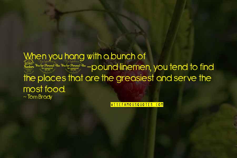 Serve Food Quotes By Tom Brady: When you hang with a bunch of 300-pound