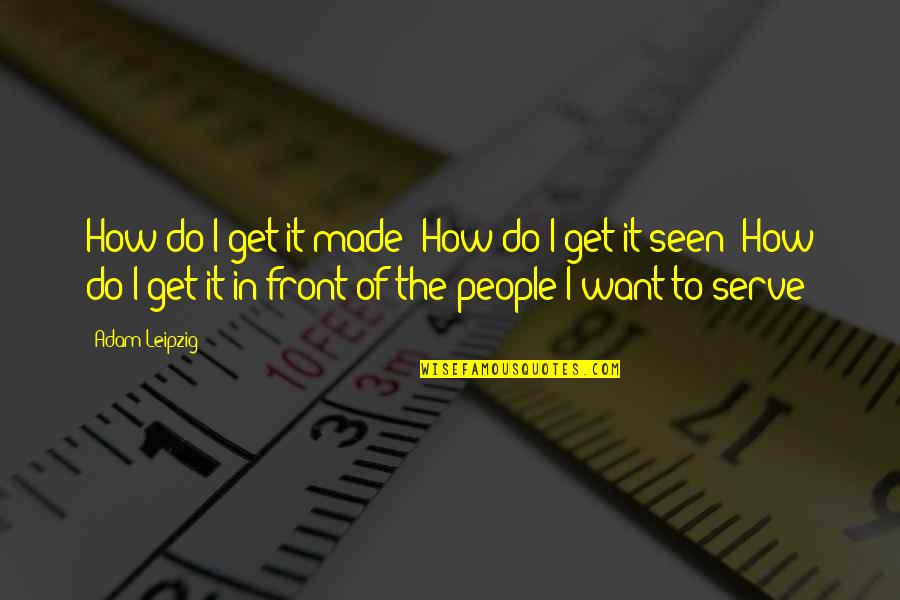 Serve The People Quotes By Adam Leipzig: How do I get it made? How do
