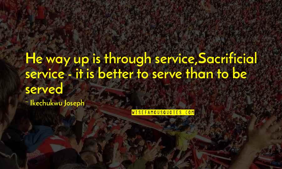 Served Quotes By Ikechukwu Joseph: He way up is through service,Sacrificial service - Served Quotes By Ikechukwu Joseph: He way up is through service,Sacrificial service -