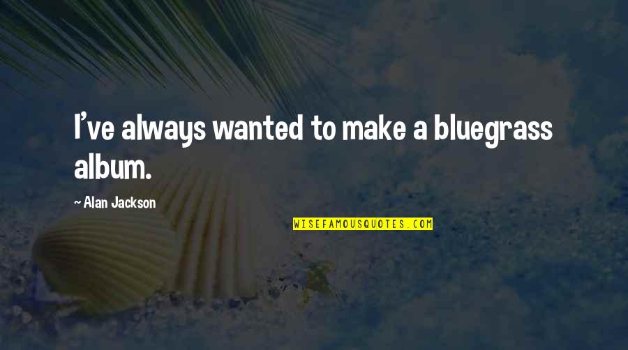 Service Delivery Inspirational Quotes By Alan Jackson: I've always wanted to make a bluegrass album.