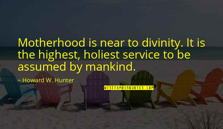 Service Mankind Quotes By Howard W. Hunter: Motherhood is near to divinity. It is the Service Mankind Quotes By Howard W. Hunter: Motherhood is near to divinity. It is the