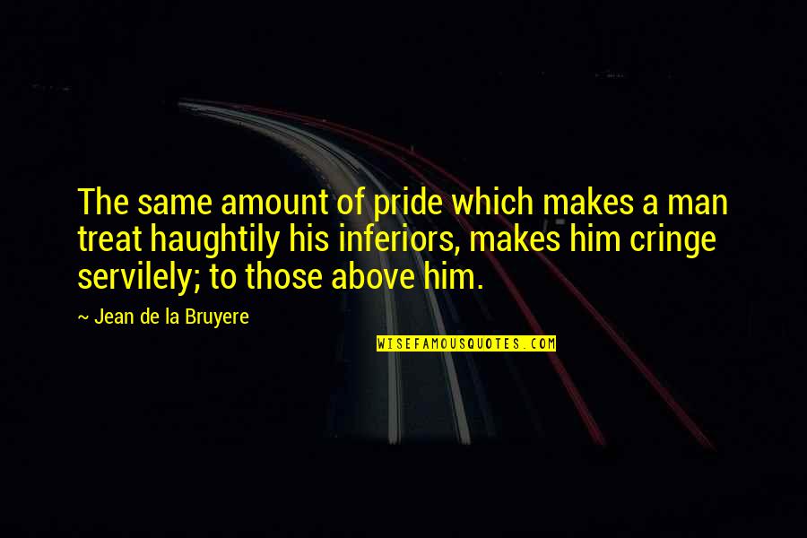 Servilely Quotes By Jean De La Bruyere: The same amount of pride which makes a