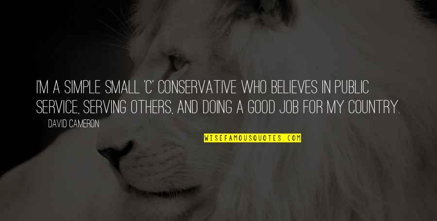 Serving My Country Quotes By David Cameron: I'm a simple small 'c' conservative who believes Serving My Country Quotes By David Cameron: I'm a simple small 'c' conservative who believes