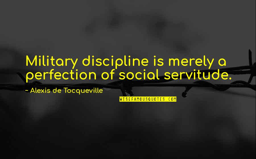Servitude Quotes By Alexis De Tocqueville: Military discipline is merely a perfection of social
