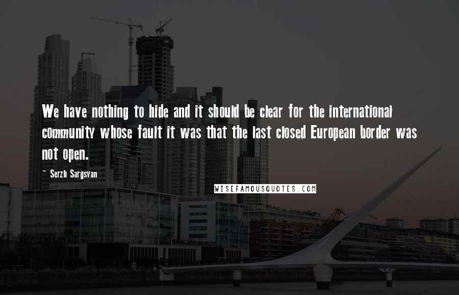 Serzh Sargsyan quotes: We have nothing to hide and it should be clear for the international community whose fault it was that the last closed European border was not open.