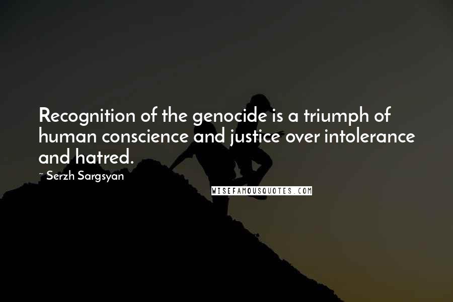 Serzh Sargsyan quotes: Recognition of the genocide is a triumph of human conscience and justice over intolerance and hatred. Serzh Sargsyan quotes: Recognition of the genocide is a triumph of human conscience and justice over intolerance and hatred.