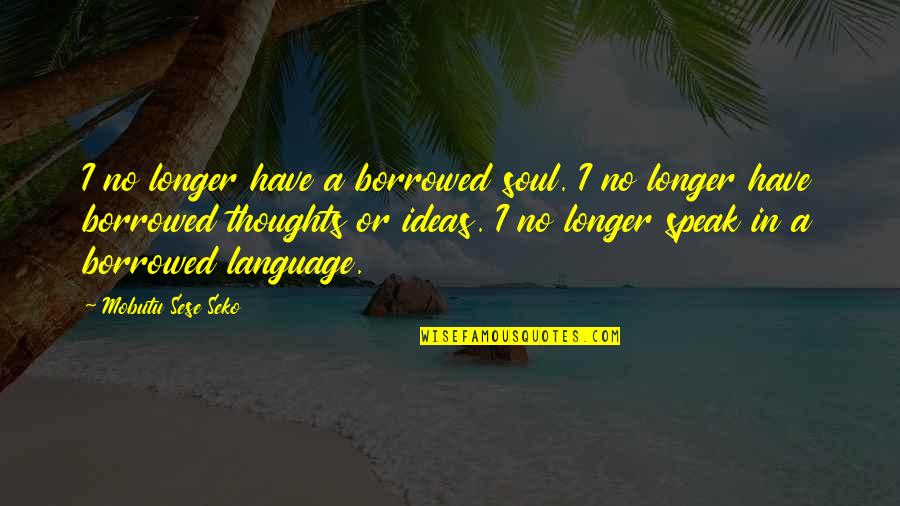 Sese Seko Quotes By Mobutu Sese Seko: I no longer have a borrowed soul. I Sese Seko Quotes By Mobutu Sese Seko: I no longer have a borrowed soul. I