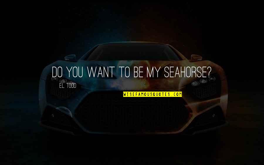 Sesetengahnya Quotes By E.L. Todd: Do you want to be my seahorse?