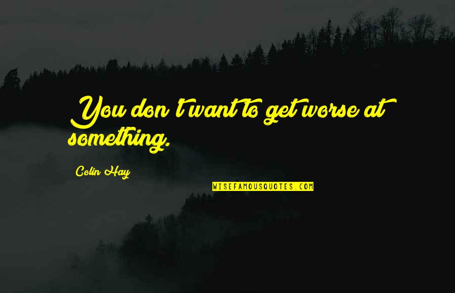 Sessel Yineleme Quotes By Colin Hay: You don't want to get worse at something. Sessel Yineleme Quotes By Colin Hay: You don't want to get worse at something.
