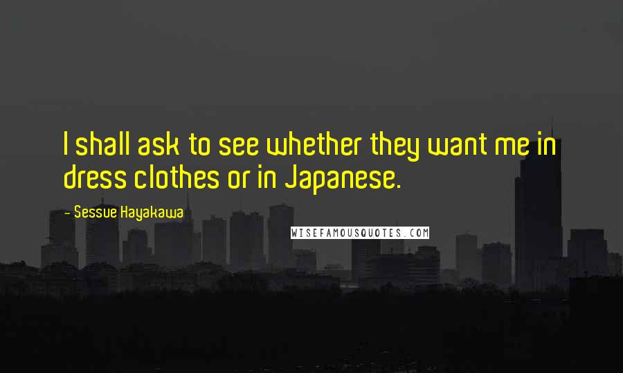 Sessue Hayakawa quotes: I shall ask to see whether they want me in dress clothes or in Japanese.