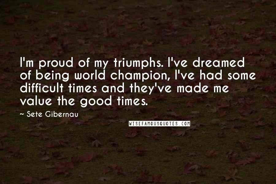 Sete Gibernau quotes: I'm proud of my triumphs. I've dreamed of being world champion, I've had some difficult times and they've made me value the good times.