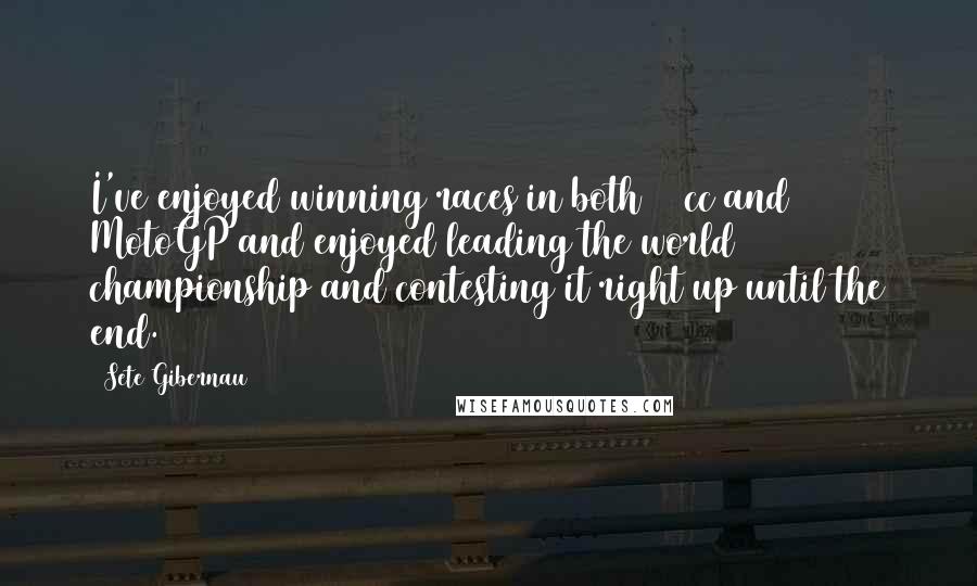 Sete Gibernau quotes: I've enjoyed winning races in both 500cc and MotoGP and enjoyed leading the world championship and contesting it right up until the end.