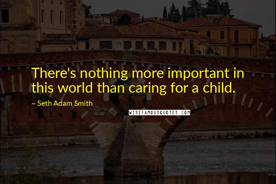 Seth Adam Smith quotes: There's nothing more important in this world than caring for a child.