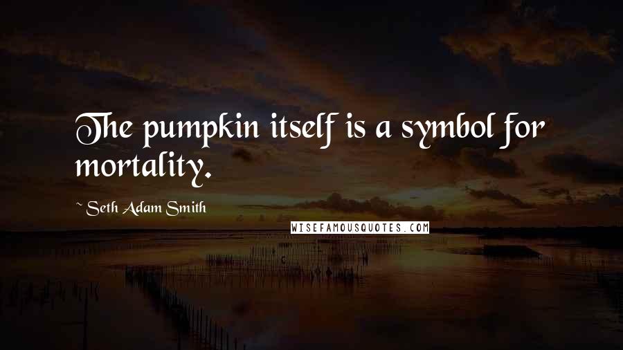 Seth Adam Smith quotes: The pumpkin itself is a symbol for mortality.