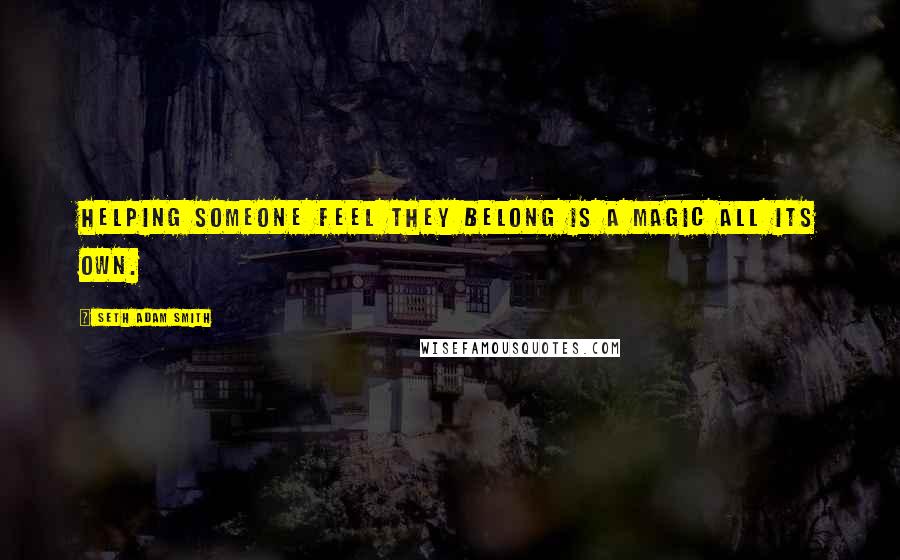 Seth Adam Smith quotes: Helping someone feel they belong is a magic all its own.