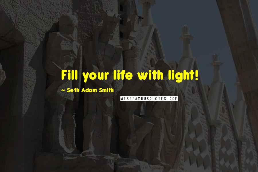 Seth Adam Smith quotes: Fill your life with light!