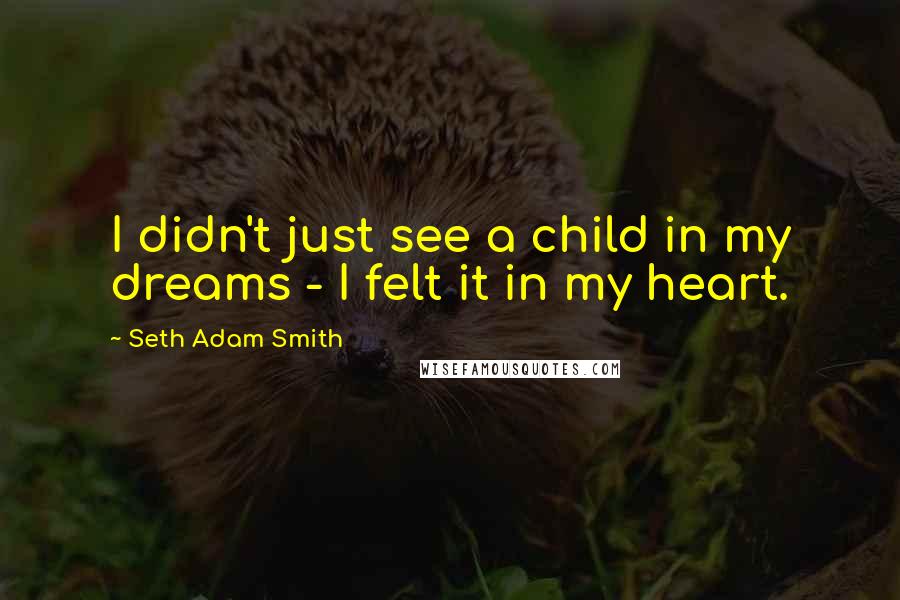 Seth Adam Smith quotes: I didn't just see a child in my dreams - I felt it in my heart.