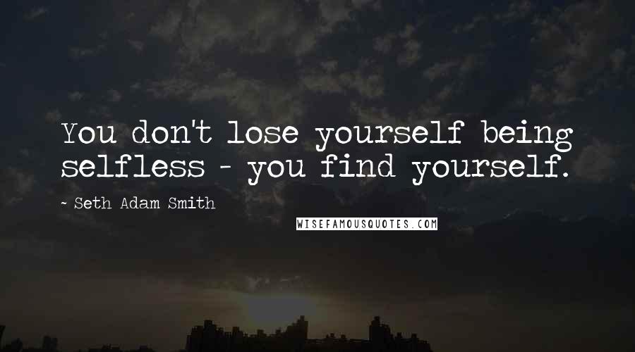 Seth Adam Smith quotes: You don't lose yourself being selfless - you find yourself.