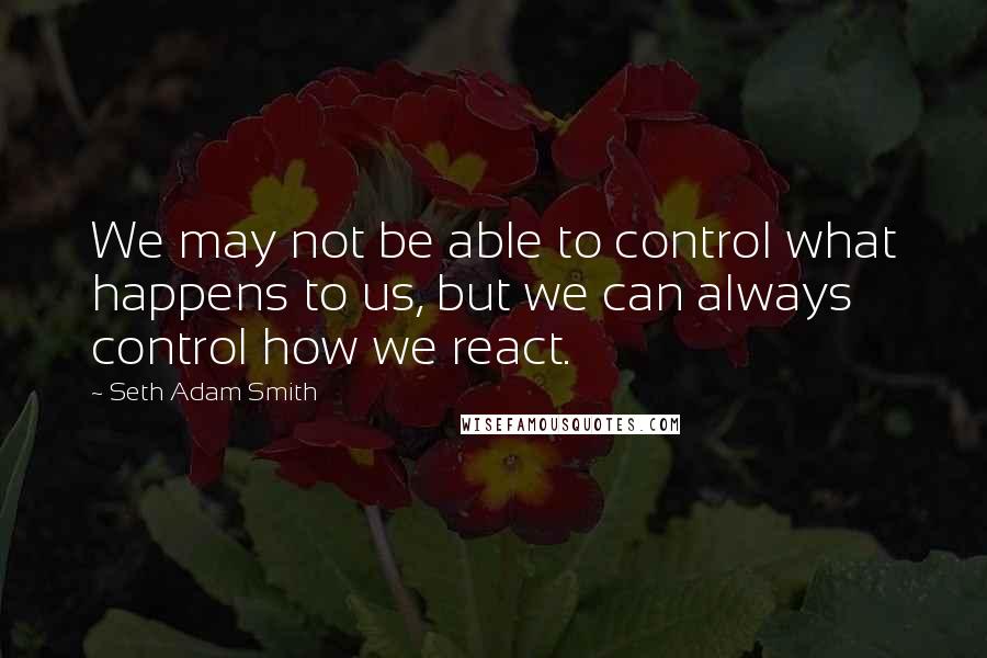Seth Adam Smith quotes: We may not be able to control what happens to us, but we can always control how we react.
