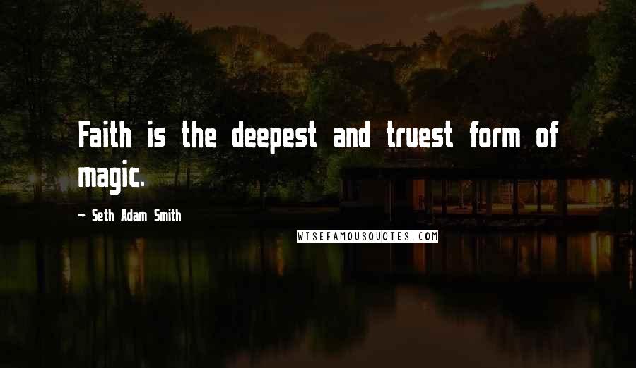 Seth Adam Smith quotes: Faith is the deepest and truest form of magic.