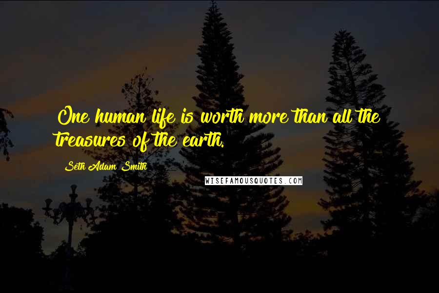 Seth Adam Smith quotes: One human life is worth more than all the treasures of the earth.