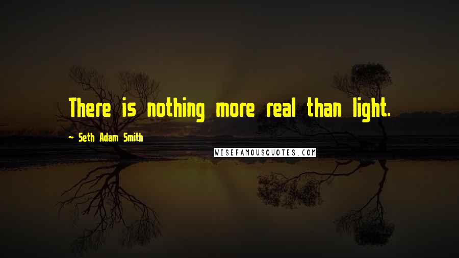 Seth Adam Smith quotes: There is nothing more real than light.