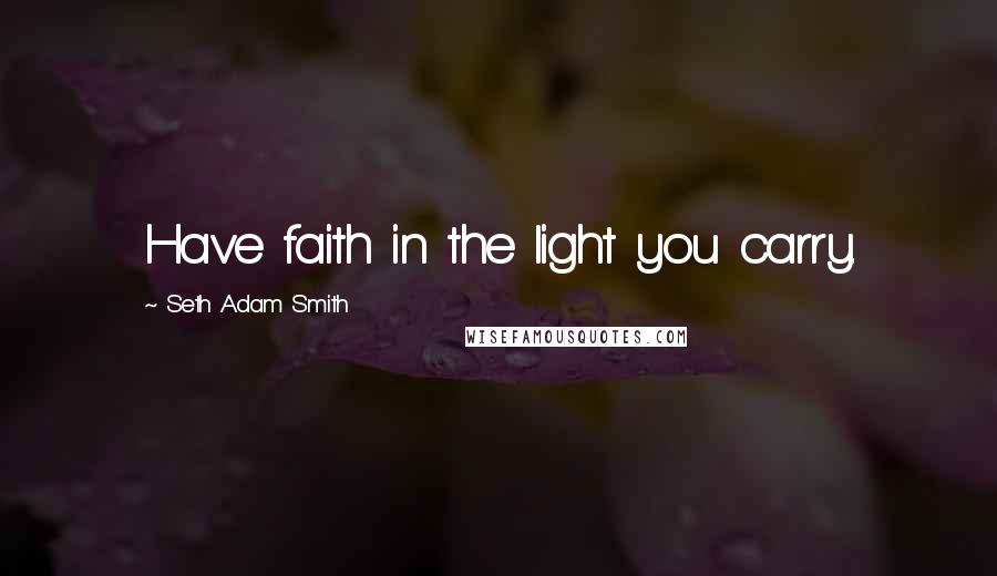 Seth Adam Smith quotes: Have faith in the light you carry.