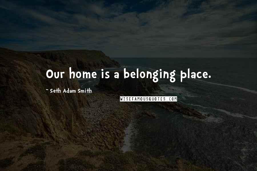 Seth Adam Smith quotes: Our home is a belonging place.