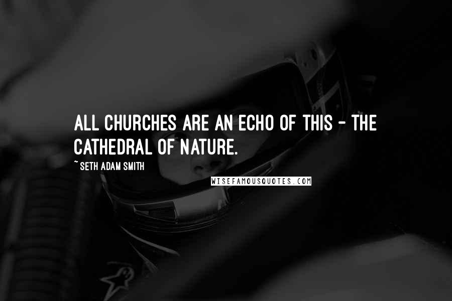 Seth Adam Smith quotes: All churches are an echo of this - the Cathedral of Nature.