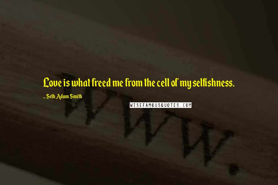 Seth Adam Smith quotes: Love is what freed me from the cell of my selfishness.