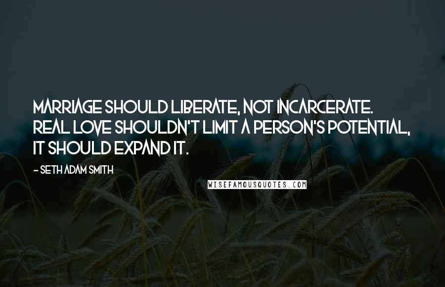 Seth Adam Smith quotes: Marriage should liberate, not incarcerate. Real love shouldn't limit a person's potential, it should expand it.